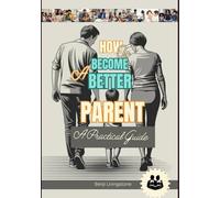 How to Become a Better Parent: A Practical Guide With Correct Ways To Talk And Listen To Your Kids Without Losing Your Cool