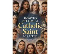 HOW TO BECOME A CATHOLIC SAINT FOR TEENS: Discover Inspiring Saints, Daily Habits, Prayers, and Courage for Young Hearts Seeking Holiness