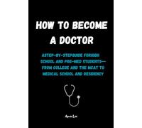 How to Become a Doctor: A Step-by-Step Guide for High School and Pre-Med Students - From College and the MCAT to Medical School and Residency