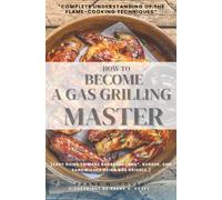 How to Become a Gas-Grilling Master::: “Complete Understanding of the Flame-Cooking Techniques” [Easy Guide to Make Barbecue “BBQ”, Burger, and Sandwiches Using Gas Griddle.]