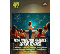 How to Become a Middle School Teacher: A Practical Guide to Classroom Management Lesson Planning and Building Confidence for Aspiring Educators