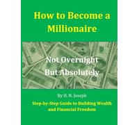 How to Become a Millionaire: Not Overnight, But Absolutely: Step-by-Step Guide to Building Wealth and Financial Freedom