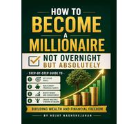 How to Become a Millionaire: Not Overnight, But Absolutely: Step-by-Step Guide to Building Wealth and Financial Freedom