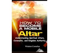 How to become a Mobile Altar: Understanding Spiritual Altars, Covenants and Kingdom Authority