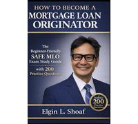 How to Become a Mortgage Loan Originator: A simple and Practical Guide to Understanding the Mortgage Industry and Passing the SAFE MLO Exam