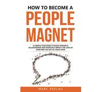 How to Become a People Magnet: 62 Simple Strategies to Build Powerful Relationships and Positively Impact the Lives of Everyone You Get in Touch with