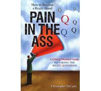 How to Become a Really Good Pain in the Ass: A Critical Thinker's Guide to Asking the Right Questions