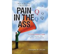 How to Become a Really Good Pain in the Ass: A Critical Thinker's Guide to Asking the Right Questions
