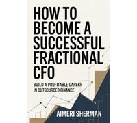 How to Become a Successful Fractional CFO: Build a Profitable Career in Outsourced Finance