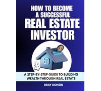 How to Become a Successful Real Estate Investor: A Step-by-Step Guide to Building Wealth Through Real Estate