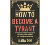 How to Become a Tyrant: The Ruthless Blueprint for Power and Control