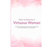 How to become a Virtuous Woman: A guide to biblical principles for living with the faith, love, and purpose of a virtuous woman.