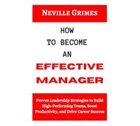 How to Become an Effective Manager: Proven Leadership Strategies to Build High-Performing Teams, Boost Productivity, and Drive Career Success
