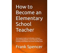 How to Become an Elementary School Teacher: The Complete Guide to Certification, Licensure, Classroom Management, Lesson Planning, Student Teaching, and Building a Successful Teaching Career
