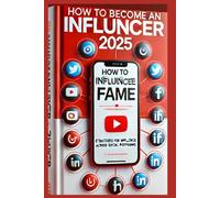 HOW TO BECOME AN INFLUENCER 2025: Mastering Digital Fame: Strategies for Influence Across 17+ Social Platforms.