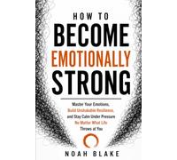HOW TO BECOME EMOTIONALLY STRONG: Master Your Emotions, Build Unshakable Resilience, and Stay Calm Under Pressure No Matter What Life Throws at You
