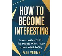 HOW TO BECOME INTERESTING: Conversation Skills for People Who Never Know What to Say