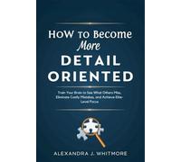 How to Become More Detail-Oriented: Train Your Brain to See What Others Miss, Eliminate Costly Mistakes, and Achieve Elite-Level Focus