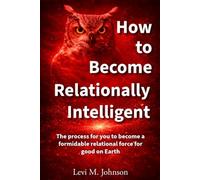How to Become Relationally Intelligent: The process for you to become a formidable relational force for good on Earth