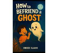 How to Befriend a Ghost: A Gentle Tale of Spooky Friendship and Brave Hellos