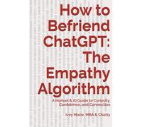 How to Befriend ChatGPT: The Empathy Algorithm: A Human & AI Guide to Curiosity, Confidence, and Connection