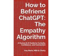 How to Befriend ChatGPT: The Empathy Algorithm: A Human & AI Guide to Curiosity, Confidence, and Connection