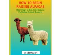 How to Begin Raising Alpacas: Clear Steps to Build and Grow a Profitable Animal Business