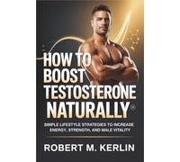 How to Boost Testosterone Naturally: Simple Lifestyle Strategies to Increase Energy, Strength, and Male Vitality