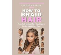 HOW TO BRAID HAIR: From Basic to Beautiful: 7 Easy Steps to Perfect Braids Every Time