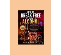 How to Break Free from Alcohol: Embracing Sobriety: Practical Strategies and Supportive Resources for a Life Beyond Alcohol