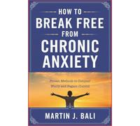 How to Break Free from Chronic Anxiety: Proven Methods to Conquer Worry and Regain Control