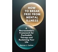 How to Break Free From Mental Illness: A Neuroscientist's Framework for Psychedelic Therapy and Reclaiming Your Life