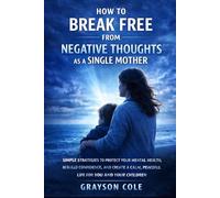 How to Break Free from Negative Thoughts as a Single Mother: Simple Strategies to Protect Your Mental Health, Rebuild Confidence, and Create a Calm, Peaceful Life for You and Your Children