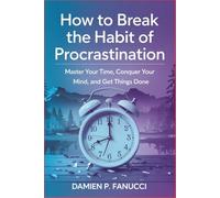 How to Break the Habit of Procrastination: Master Your Time, Conquer Your Mind, and Get Things Done