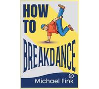 How to Breakdance: The Complete Beginner’s Guide to Footwork, Freezes & Power Moves