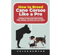 How to Breed Cane Corsos Like a Pro: Everything You Need to Know About Planning, Mating, Whelping, and Raising Cane Corso Puppies