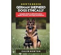 HOW TO BREED GERMAN SHEPHERD DOGS ETHICALLY: Complete Guide to Ethical Practices, Health, Genetics, and Puppy Development