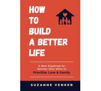 How to Build a Better Life: A New Roadmap for Women Who Want to Prioritize Love & Family