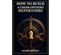How to Build a Chess Opening Repertoire: A Practical Guide to Choosing Openings, Managing Move Orders, and Building a Coherent System for White and Black