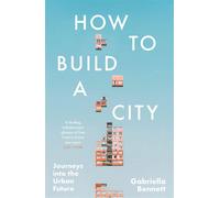 How to Build a City: Journeys into the Urban Future - Bennett Gabriella