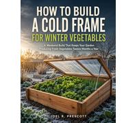 How To Build A Cold Frame For Winter Vegetables: A Weekend Build That Keeps Your Garden Producing Fresh Vegetables Twelve Months a Year