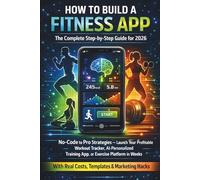 HOW TO BUILD A FITNESS APP The Complete Step-by-Step Guide for 2026: No-Code to AI-Powered Development - Launch, Monetize & Scale a Profitable Workout, Coaching or Health App in Weeks