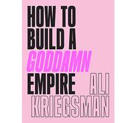 How to Build a Goddamn Empire: Advice on Creating Your Brand With High-Tech Smarts, Elbow Grease, Infinite Hustle & a Whole Lotta Heart