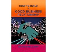 How to Build a Good Business Relationship: Master the Art of Networking, Communication, and Partnership for Entrepreneurial Success