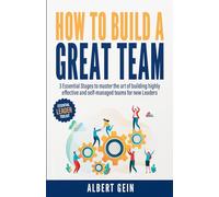 How to Build a Great Team: 3 Essential Stages to Master the Art of Building Highly Effective and Self-Managed Teams for New Leaders