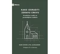 How to Build a Healthy Church / Kako izgraditi zdravu crkvu: A Practical Guide for Deliberate Leadership / Prakti¿an vodi¿ za promi¿ljeno vo¿stvo
