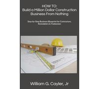 HOW TO: Build a Million Dollar Construction Business From Nothing: Step-by-Step Business Blueprint for Contractors, Remodelers & Tradesmen