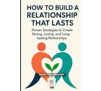How to Build a Relationship That Lasts: Proven Strategies to Create Strong, Loving, and Long-Lasting Partnerships