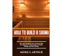 HOW TO BUILD A SAUNA: Turn Your Backyard into a Personal Spa: The Ultimate DIY Sauna Guide for Health, Healing, and Heat Therapy