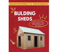 How to Build a Shed: An Easy-to-Follow Guide to Build Your Own Tool, Garden, or Storage Shed Like a Pro